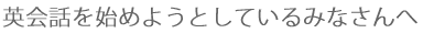 英会話を始めようとしているみなさんへ